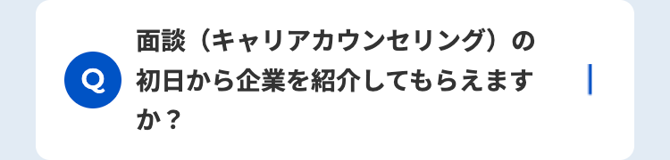 面談(キャリアカウンセリング)の
Q 初日から企業を紹介してもらえます
か?