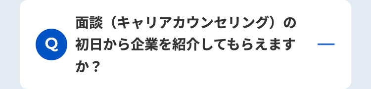 面談(キャリアカウンセリング)の
Q 初日から企業を紹介してもらえます
-
か?