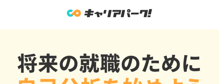 Co キャリアパーク!
将来の就職のために
自己分析を始めよう
就活生の
15万人以上が
利用
36問の質問に答えるだけで
自己理解を深めることで
あなたの強み /
弱みを徹底分析
ESや面接を有利に
進めることができる
もう自分で考える必要はなし